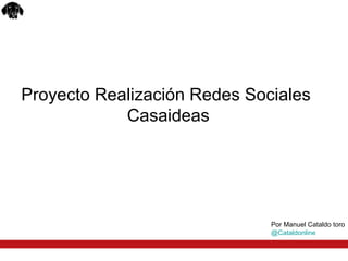 Proyecto Realización Redes Sociales
            Casaideas




                              Por Manuel Cataldo toro
                              @Cataldonline
 