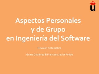 Aspectos Personales
y de Grupo
en Ingeniería del Software
Revisión Sistemática
Gema Gutiérrez & Francisco Javier Pulido

 