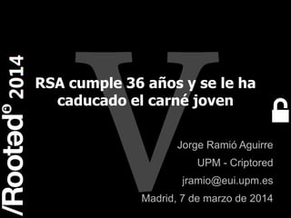 1
Rooted CON 2014 6-7-8 Marzo // 6-7-8 March
RSA cumple 36 años y se le ha
caducado el carné joven
Jorge Ramió Aguirre
UPM - Criptored
jramio@eui.upm.es
Madrid, 7 de marzo de 2014
 