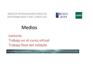 MÁSTER INTERUNIVERSITARIO EN
SOSTENIBILIDAD Y RSC (UNED-UJI)


                  Medios
 Lecturas
 Trabajo en el curso virtual
 Trabajo final del módulo
Metodología de la investigación   Profesores: Mauro Hernández y Juan Carlos Fandos
 