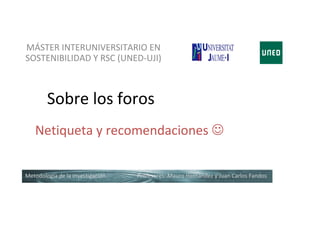 MÁSTER INTERUNIVERSITARIO EN
SOSTENIBILIDAD Y RSC (UNED-UJI)



        Sobre los foros
   Netiqueta y recomendaciones 


Metodología de la investigación   Profesores: Mauro Hernández y Juan Carlos Fandos
 