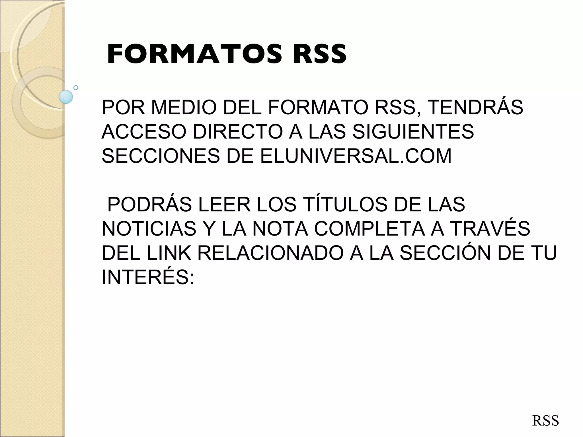 POR MEDIO DEL FORMATO RSS, TENDRÁS ACCESO DIRECTO A LAS SIGUIENTES SECCIONES DE ELUNIVERSAL.COM PODRÁS LEER LOS TÍTULOS DE LAS NOTICIAS Y LA NOTA COMPLETA A TRAVÉS DEL LINK RELACIONADO A LA SECCIÓN DE TU INTERÉS: FORMATOS RSS RSS 