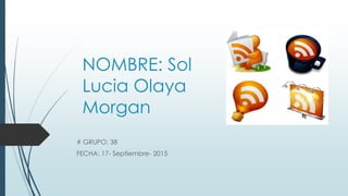 NOMBRE: Sol
Lucia Olaya
Morgan
# GRUPO: 38
FECHA: 17- Septiembre- 2015
 