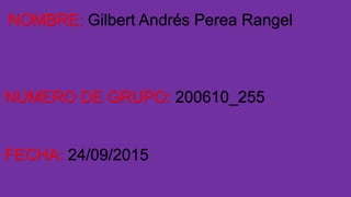 NOMBRE: Gilbert Andrés Perea Rangel
NUMERO DE GRUPO: 200610_255
FECHA: 24/09/2015
 