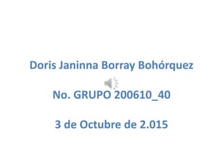 Doris Janinna Borray Bohórquez
No. GRUPO 200610_40
3 de Octubre de 2.015
 