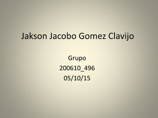 Jakson Jacobo Gomez Clavijo
Grupo
200610_496
05/10/15
 