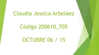 Claudia Jessica Arbeláez
Código 200610_705
OCTUBRE 06 / 15
 