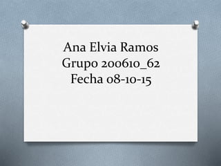Ana Elvia Ramos
Grupo 200610_62
Fecha 08-10-15
 