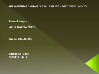 HERRAMIENTAS DIGITALES PARA LA GESTIÓN DEL CONOCIMIENTO
Presentado por:
ARLEY GARCIA PRIETO
Grupo: 200610-345
Roldanillo- Valle
Octubre - 2015
 
