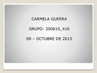 CARMELA GUERRA
GRUPO: 200610_416
09 – OCTUBRE DE 2015
 