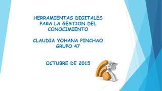 HERRAMIENTAS DIGITALES
PARA LA GESTION DEL
CONOCIMIENTO
CLAUDIA YOHANA PINCHAO
GRUPO 47
OCTUBRE DE 2015
 