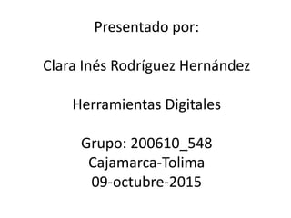 Presentado por:
Clara Inés Rodríguez Hernández
Herramientas Digitales
Grupo: 200610_548
Cajamarca-Tolima
09-octubre-2015
 
