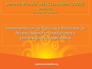 1
Semana Mundial del Acceso Abierto 2012
                       Venezuela
                    22 al 28 de Octubre




Implementación de Políticas y Mandatos de
     Acceso Abierto en Instituciones y
       Universidades Venezolanas




11 de dic de 2012     Parque Tecnológico de Mérida   1
 