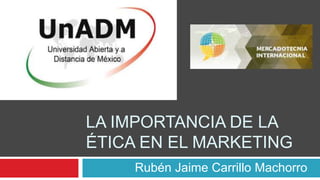 LA IMPORTANCIA DE LA
ÉTICA EN EL MARKETING
Rubén Jaime Carrillo Machorro
 