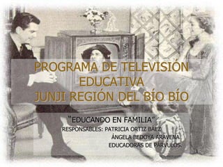 PROGRAMA DE TELEVISIÓN EDUCATIVAJUNJI REGIÓN DEL BÍO BÍO “EDUCANDO EN FAMILIA” RESPONSABLES: PATRICIA ORTIZ BÁEZ                                        ÁNGELA BEDOYA ARAVENA                                        EDUCADORAS DE PÁRVULOS. 