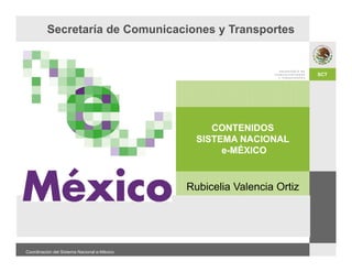 Secretaría de Comunicaciones y Transportes


                                                                        SCT
                                                                        SCT




                                                  CONTENIDOS
                                               SISTEMA NACIONAL
                                                    e-MÉXICO


                                             Rubicelia Valencia Ortiz




Coordinación del Sistema Nacional e-México
                                                                         1
 