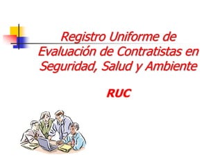 Registro Uniforme de
Evaluación de Contratistas en
Seguridad, Salud y Ambiente
RUC
 