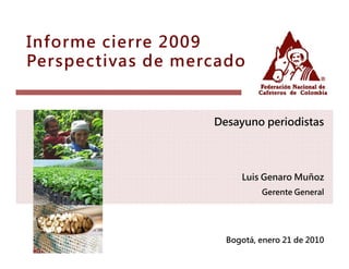Informe cierre 2009
Perspectivas de mercado


                   Desayuno periodistas




                        Luis Genaro Muñoz
                             Gerente General




                     Bogotá, enero 21 de 2010
 