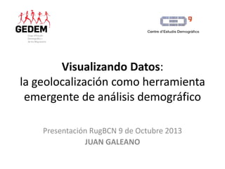 Visualizando Datos: 
la geolocalización como herramienta 
emergente de análisis demográfico 
Presentación RugBCN 9 de Octubre 2013 
JUAN GALEANO 
 