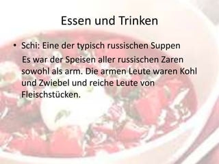 Essen und Trinken
• Schi: Eine der typisch russischen Suppen
Es war der Speisen aller russischen Zaren
sowohl als arm. Die armen Leute waren Kohl
und Zwiebel und reiche Leute von
Fleischstücken.

 