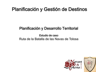 Planificación y Gestión de Destinos


   Planificación y Desarrollo Territorial
                Estudio de caso
   Ruta de la Batalla de las Navas de Tolosa
 
