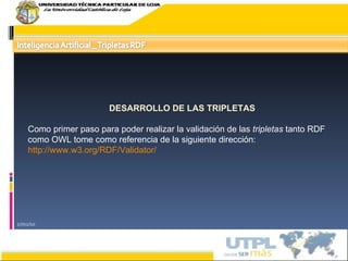 17/02/10 DESARROLLO DE LAS TRIPLETAS Como primer paso para poder realizar la validación de las  tripletas  tanto RDF como OWL tome como referencia de la siguiente dirección: http://www.w3.org/RDF/Validator/ 