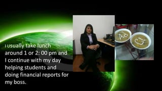 I Usually take lunch
around 1 or 2: 00 pm and
I continue with my day
helping students and
doing financial reports for
my boss.
 