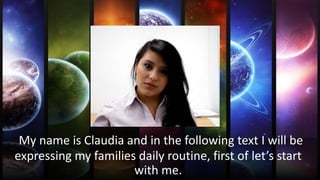 My name is Claudia and in the following text I will be
expressing my families daily routine, first of let’s start
with me.
 