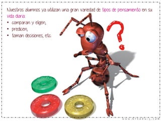 Nuestros alumnos ya utilizan una gran variedad de tipos de pensamiento en su 
vida diaria: 
• comparan y eligen, 
• predicen, 
• toman decisiones, etc. ? 
 