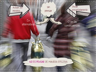 En 
alternativas 
O en las 
consecuencias 
Actuar por 
impulsos, 
Decidir 
precipitadamente 
sin 
pensar 
NO ES PENSAR DE MANERA EFECTIVA 
 