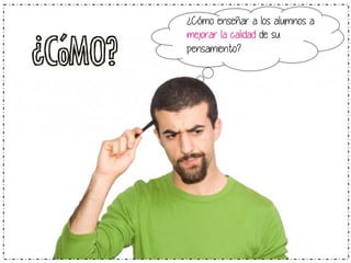 ¿CóMO? 
¿Cómo enseñar a los alumnos a 
mejorar la calidad de su 
pensamiento? 
 