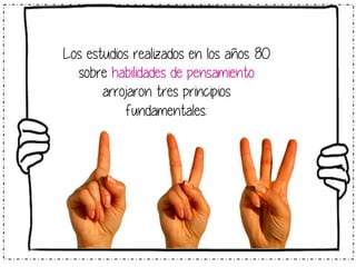 Los estudios realizados en los años 80 
sobre habilidades de pensamiento 
arrojaron tres principios 
fundamentales: 
 