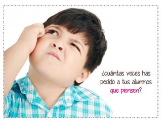 ¿cuántas veces has 
pedido a tus alumnos 
que piensen? 
 