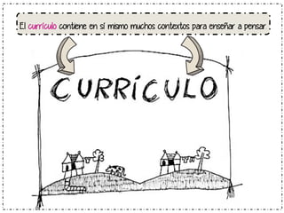 El currículo contiene en sí mismo muchos contextos para enseñar a pensar. 
 