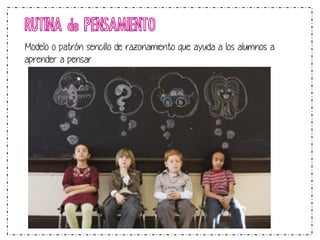 RUTINA de PENSAMIENTO 
Modelo o patrón sencillo de razonamiento que ayuda a los alumnos a 
aprender a pensar 
 