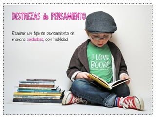 DESTREZAS de PENSAMIENTO 
Realizar un tipo de pensamiento de 
manera cuidadosa, con habilidad 
 