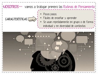NOSOTROS… vamos a trabajar primero las Rutinas de Pensamiento 
CARACTERÍSTICAS 
• Pocos pasos. 
• Fáciles de enseñar y aprender 
• Se usan repetidamente en grupo o de forma 
individual y en diversidad de contextos 
 