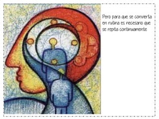 Pero para que se convierta 
en rutina es necesario que 
se repita continuamente 
 