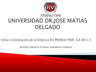 UNIVERSIDAD DR.JOSE MATIAS DELGADO Tema: Constitución de la Empresa RV PRODUCTION  S.A DE C.V Alumno: Roberto Ernesto Valladares Colocho 
