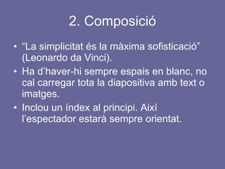 2. Composició “ La  simplicitat  és la màxima sofisticació” (Leonardo da Vinci). Ha d’haver-hi sempre espais en blanc, no cal carregar tota la diapositiva amb text o imatges. Inclou un índex al principi. Així l’espectador estarà sempre orientat. 