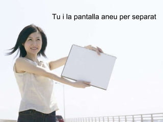 Tu i la pantalla aneu per separat 