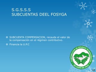 S.G.S.S.S
SUBCUENTAS DEEL FOSYGA

 SUBCUENTA COMPENSACION, recauda el valor de
la compensación en el régimen contributivo.

 Financia la U.P.C

20

 