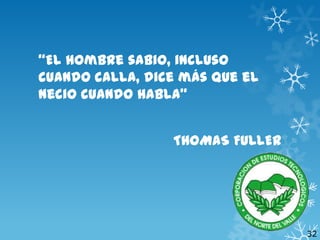 “El hombre sabio, incluso
cuando calla, dice más que el
necio cuando habla”
THOMAS FULLER

32

 