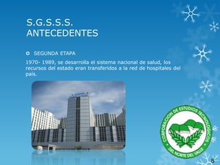 S.G.S.S.S.
ANTECEDENTES
 SEGUNDA ETAPA
1970- 1989, se desarrolla el sistema nacional de salud, los
recursos del estado eran transferidos a la red de hospitales del
país.

8

 