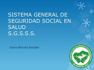 SISTEMA GENERAL DE
SEGURIDAD SOCIAL EN
SALUD
S.G.S.S.S.
Diana Marcela Escobar

1

 