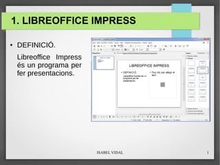 1. LIBREOFFICE IMPRESS
●

DEFINICIÓ.
Libreoffice Impress
és un programa per
fer presentacions.

ISABEL VIDAL

1

 