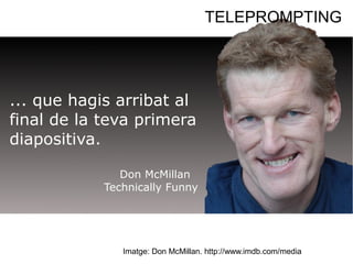 TELEPROMPTING 
... que hagis arribat al 
final de la teva primera 
diapositiva. 
Don McMillan 
Technically Funny 
Imatge: Don McMillan. http://www.imdb.com/media 
 