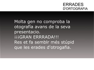 ERRADES 
D'ORTOGRAFIA 
Molta gen no comproba la 
otografía avans de la seva 
presentacio. 
¡¡¡GRAN ERRRADA!!! 
Res et fa semblr més stúpid 
que les erades d'otrogafia. 
 