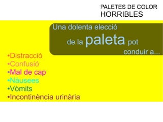 PALETES DE COLOR 
HORRIBLES 
Una dolenta elecció 
de la paleta pot 
conduir a... ●Distracció 
●Confusió 
●Mal de cap 
●Nàusees 
●Vòmits 
●Incontinència urinària 
 