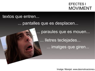 EFECTES I 
MOVIMENT 
textos que entren... 
... pantalles que es desplacen... 
... paraules que es mouen... 
... lletres teclejades... 
... imatges que giren... 
Imatge: Marejat. www.desmotivaciones.es 
 